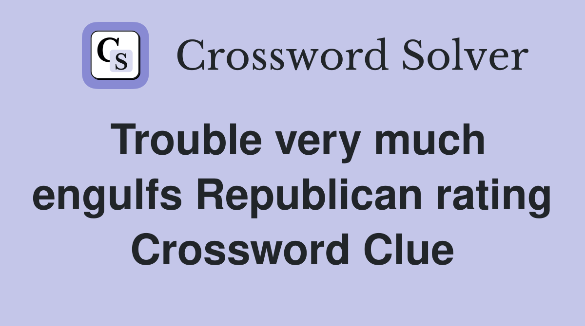 Trouble very much engulfs Republican rating Crossword Clue Answers